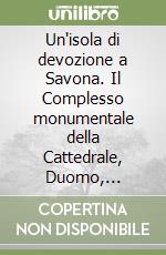 Un'isola di devozione a Savona. Il Complesso monumentale della Cattedrale, Duomo, Cappella Sistina, Palazzo Vescovile libro