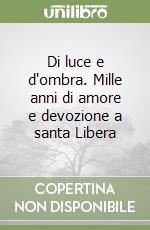 Di luce e d'ombra. Mille anni di amore e devozione a santa Libera libro