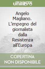 Angelo Magliano. L'impegno del giornalista dalla Resistenza all'Europa libro