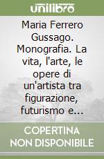 Maria Ferrero Gussago. Monografia. La vita, l'arte, le opere di un'artista tra figurazione, futurismo e sperimentazione. Ediz. illustrata libro