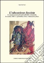 L'educazione fascista. Le organizzazioni giovanili maschili e femminili, la scuola, i libri e i giornalini, l'arte, l'educazione fisica libro