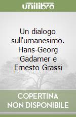 Un dialogo sull'umanesimo. Hans-Georg Gadamer e Ernesto Grassi