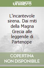 L'incantevole sirena. Dai miti della Magna Grecia alle leggende di Partenope libro