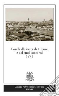 Guida illustrata di Firenze e dei suoi contorni 1871 (rist. anast.). Ediz. in facsimile libro