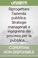 Riprogettare l'azienda pubblica. Strategie manageriali e ingegneria dei processi per la pubblica amministrazione libro