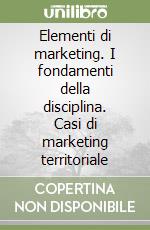 Elementi di marketing. I fondamenti della disciplina. Casi di marketing territoriale libro