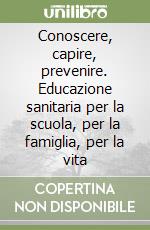 Conoscere, capire, prevenire. Educazione sanitaria per la scuola, per la famiglia, per la vita