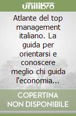 Atlante del top management italiano. La guida per orientarsi e conoscere meglio chi guida l'economia italiana. Ediz. illustrata libro