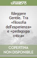 Rileggere Gentile. Tra «filosofia dell'esperienza» e «pedagogia critica» libro