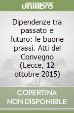 Dipendenze tra passato e futuro: le buone prassi. Atti del Convegno (Lecce, 12 ottobre 2015) libro