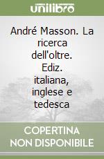 André Masson. La ricerca dell'oltre. Ediz. italiana, inglese e tedesca libro