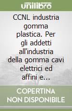 CCNL industria gomma plastica. Per gli addetti all'industria della gomma cavi elettrici ed affini e all'industria delle materie plastiche libro