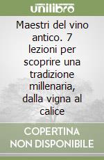 Maestri del vino antico. 7 lezioni per scoprire una tradizione millenaria, dalla vigna al calice