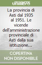 La provincia di Asti dal 1935 al 1951. Le vicende dell'amministrazione provinciale di Asti dalla sua istituzione alla prima elezione degli organi rappresentativi libro