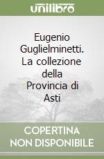 Eugenio Guglielminetti. La collezione della Provincia di Asti libro