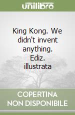 King Kong. We didn't invent anything. Ediz. illustrata libro