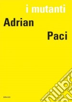 I mutanti. Adrian Paci. Ediz. italiana, francese e inglese