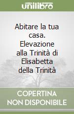 Abitare la tua casa. Elevazione alla Trinità di Elisabetta della Trinità libro