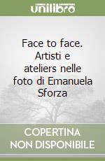 Face to face. Artisti e ateliers nelle foto di Emanuela Sforza