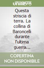 Questa striscia di terra. La collina di Baroncelli durante l'ultima guerra attraverso l'archivio comunale e la memoria di un uomo libro