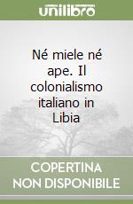 Né miele né ape. Il colonialismo italiano in Libia libro