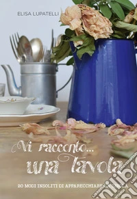 Vi racconto... una tavola. 20 modi insoliti di apparecchiare la tavola libro