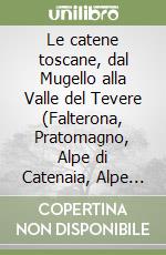 Le catene toscane, dal Mugello alla Valle del Tevere (Falterona, Pratomagno, Alpe di Catenaia, Alpe della Luna). Escursioni in appennino tra luoghi e genti. Vol. 6 libro