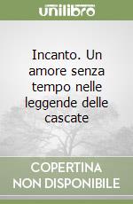 Incanto. Un amore senza tempo nelle leggende delle cascate libro
