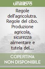 Regole dell'agricolutra. Regole del cibo. Produzione agricola, sicurezza alimentare e tutela del consumatore. Atti del Convegno (Pisa, 7-8 luglio 2005) libro