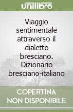 Viaggio sentimentale attraverso il dialetto bresciano. Dizionario bresciano-italiano