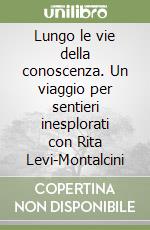 Lungo le vie della conoscenza. Un viaggio per sentieri inesplorati con Rita Levi-Montalcini libro