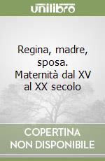 Regina, madre, sposa. Maternità dal XV al XX secolo libro