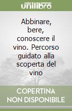 Abbinare, bere, conoscere il vino. Percorso guidato alla scoperta del vino libro