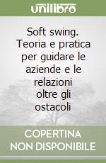 Soft swing. Teoria e pratica per guidare le aziende e le relazioni oltre gli ostacoli libro