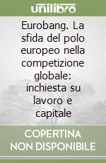 Eurobang. La sfida del polo europeo nella competizione globale: inchiesta su lavoro e capitale libro