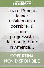 Cuba e l'America latina: un'alternativa possibile. Il cuore progressista del mondo batte in America latina. Ediz. italiana, inglese e spagnola libro