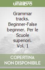 Grammar tracks. Beginner-False beginner. Per le Scuole superiori. Vol. 1 libro