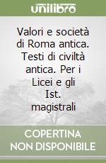 Valori e società di Roma antica. Testi di civiltà antica. Per i Licei e gli Ist. magistrali libro