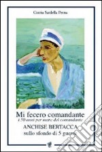 Mi fecero comandante. I 50 anni per mare del comandante Anchise Bertacca sullo sfondo di 5 guerre libro