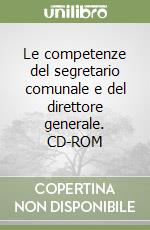 Le competenze del segretario comunale e del direttore generale. CD-ROM libro