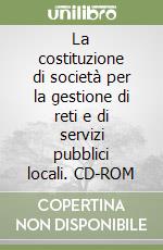 La costituzione di società per la gestione di reti e di servizi pubblici locali. CD-ROM libro