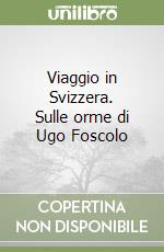 Viaggio in Svizzera. Sulle orme di Ugo Foscolo