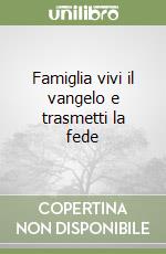 Famiglia vivi il vangelo e trasmetti la fede libro