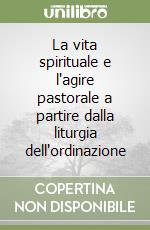 La vita spirituale e l'agire pastorale a partire dalla liturgia dell'ordinazione libro