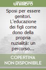 Sposi per essere genitori. L'educazione dei figli come dono della propria nuzialità: un percorso formativo per genitori libro