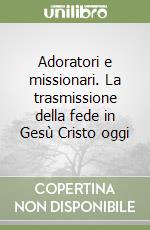 Adoratori e missionari. La trasmissione della fede in Gesù Cristo oggi libro