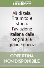 Ali di tela. Tra mito e storia: l'aviazione italiana dalle origini alla grande guerra libro