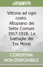 Vittoria ad ogni costo. Altopiano dei Sette Comuni 1917-1918. Le battaglie dei Tre Monti libro