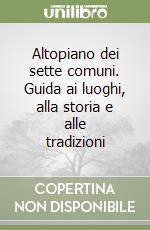 Altopiano dei sette comuni. Guida ai luoghi, alla storia e alle tradizioni libro