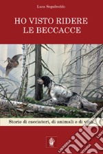 Ho visto ridere le beccacce. Storie di cacciatori, di animali e di vino